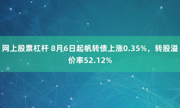 网上股票杠杆 8月6日起帆转债上涨0.35%，转股溢价率52.12%