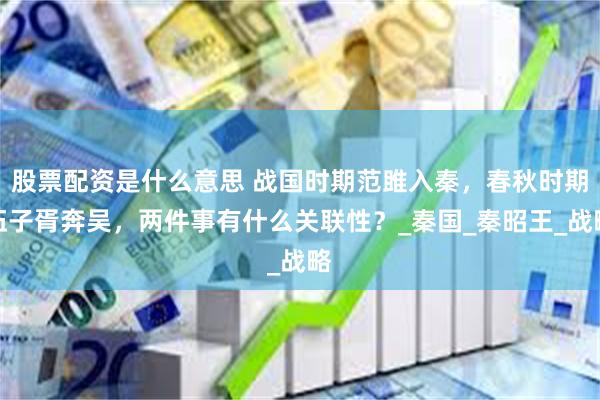 股票配资是什么意思 战国时期范雎入秦，春秋时期伍子胥奔吴，两件事有什么关联性？_秦国_秦昭王_战略
