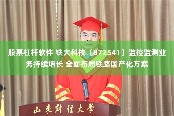 股票杠杆软件 铁大科技（872541）监控监测业务持续增长 全面布局铁路国产化方案