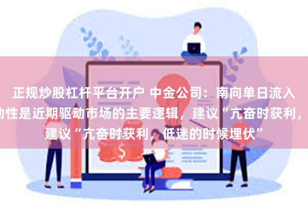 正规炒股杠杆平台开户 中金公司：南向单日流入创历史新高，流动性是近期驱动市场的主要逻辑，建议“亢奋时获利，低迷的时候埋伏”