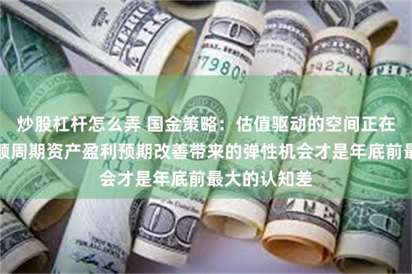 炒股杠杆怎么弄 国金策略：估值驱动的空间正在逐步收敛，顺周期资产盈利预期改善带来的弹性机会才是年底前最大的认知差