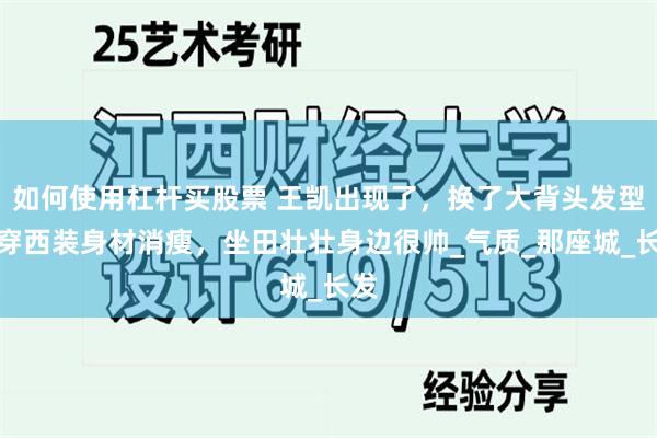如何使用杠杆买股票 王凯出现了，换了大背头发型，穿西装身材消瘦，坐田壮壮身边很帅_气质_那座城_长发