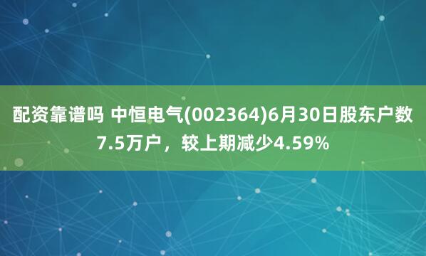 配资靠谱吗 中恒电气(002364)6月30日股东户数7.5万户，较上期减少4.59%