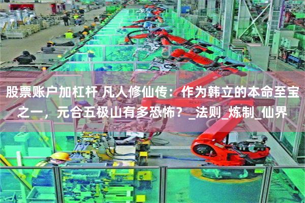 股票账户加杠杆 凡人修仙传：作为韩立的本命至宝之一，元合五极山有多恐怖？_法则_炼制_仙界