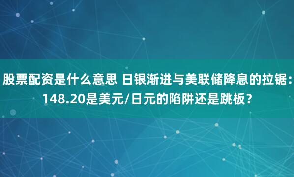 股票配资是什么意思 日银渐进与美联储降息的拉锯：148.20是美元/日元的陷阱还是跳板？
