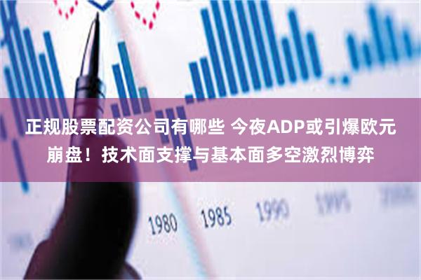 正规股票配资公司有哪些 今夜ADP或引爆欧元崩盘！技术面支撑与基本面多空激烈博弈