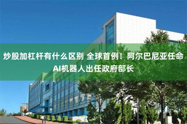 炒股加杠杆有什么区别 全球首例！阿尔巴尼亚任命AI机器人出任政府部长