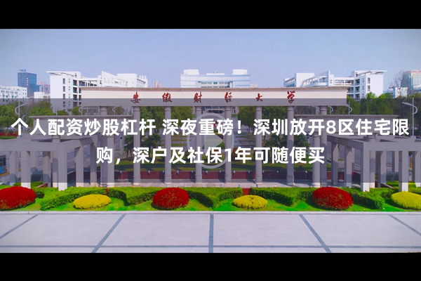 个人配资炒股杠杆 深夜重磅！深圳放开8区住宅限购，深户及社保1年可随便买