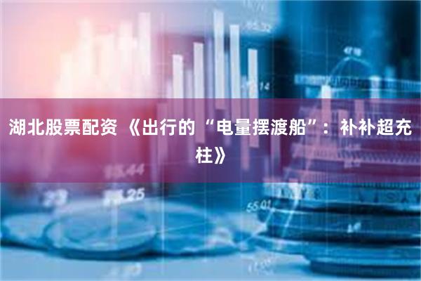 湖北股票配资 《出行的 “电量摆渡船”：补补超充柱》