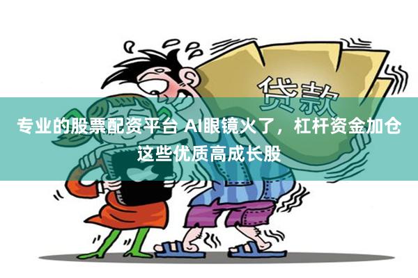 专业的股票配资平台 AI眼镜火了，杠杆资金加仓这些优质高成长股